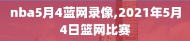 nba5月4蓝网录像,2021年5月4日篮网比赛