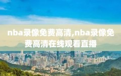 nba录像免费高清,nba录像免费高清在线观看直播