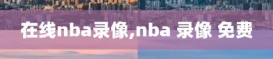 在线nba录像,nba 录像 免费