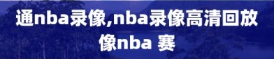 通nba录像,nba录像高清回放像nba 赛