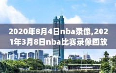 2020年8月4日nba录像,2021年3月8日nba比赛录像回放