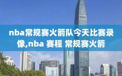 nba常规赛火箭队今天比赛录像,nba 赛程 常规赛火箭