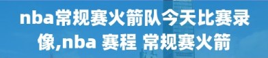 nba常规赛火箭队今天比赛录像,nba 赛程 常规赛火箭