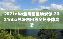 2021nba全明星全场录像,2021nba总决赛回放全场录像高清