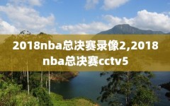 2018nba总决赛录像2,2018nba总决赛cctv5