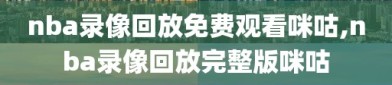 nba录像回放免费观看咪咕,nba录像回放完整版咪咕