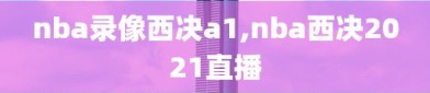 nba录像西决a1,nba西决2021直播