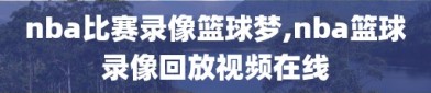 nba比赛录像篮球梦,nba篮球录像回放视频在线