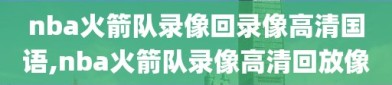 nba火箭队录像回录像高清国语,nba火箭队录像高清回放像