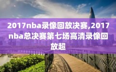 2017nba录像回放决赛,2017nba总决赛第七场高清录像回放超