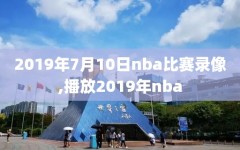 2019年7月10日nba比赛录像,播放2019年nba