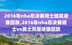 2016年nba总决赛骑士颁奖录像回放,2016年nba总决赛骑士vs勇士完整录像回放