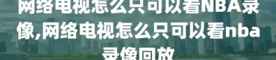 网络电视怎么只可以看NBA录像,网络电视怎么只可以看nba录像回放