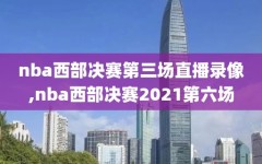 nba西部决赛第三场直播录像,nba西部决赛2021第六场