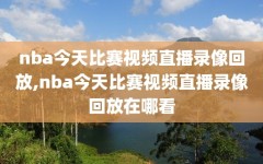 nba今天比赛视频直播录像回放,nba今天比赛视频直播录像回放在哪看