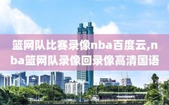 篮网队比赛录像nba百度云,nba篮网队录像回录像高清国语