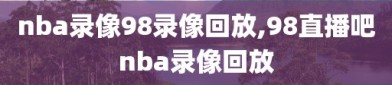 nba录像98录像回放,98直播吧nba录像回放