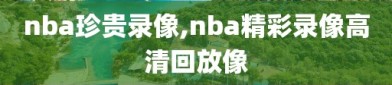 nba珍贵录像,nba精彩录像高清回放像