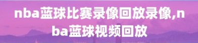 nba蓝球比赛录像回放录像,nba蓝球视频回放