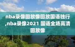 nba录像回放像回放国语独行,nba录像2021 国语全场高清回放像