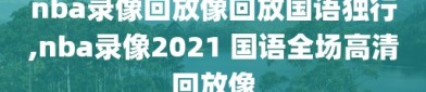 nba录像回放像回放国语独行,nba录像2021 国语全场高清回放像