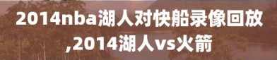 2014nba湖人对快船录像回放,2014湖人vs火箭