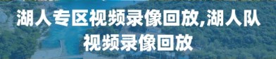 湖人专区视频录像回放,湖人队视频录像回放