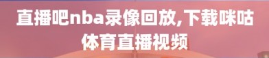 直播吧nba录像回放,下载咪咕体育直播视频