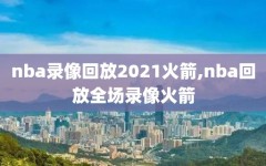 nba录像回放2021火箭,nba回放全场录像火箭