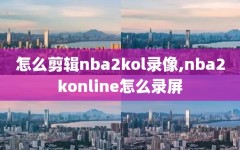 怎么剪辑nba2kol录像,nba2konline怎么录屏