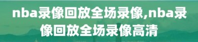 nba录像回放全场录像,nba录像回放全场录像高清