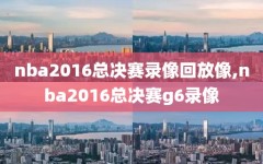 nba2016总决赛录像回放像,nba2016总决赛g6录像