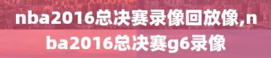 nba2016总决赛录像回放像,nba2016总决赛g6录像