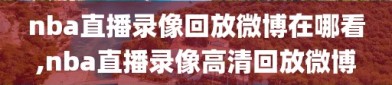 nba直播录像回放微博在哪看,nba直播录像高清回放微博