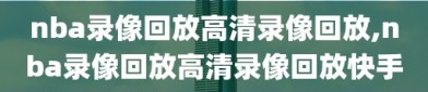 nba录像回放高清录像回放,nba录像回放高清录像回放快手