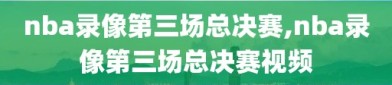 nba录像第三场总决赛,nba录像第三场总决赛视频