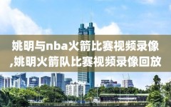 姚明与nba火箭比赛视频录像,姚明火箭队比赛视频录像回放