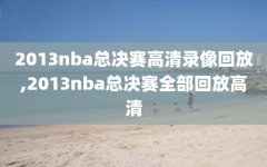 2013nba总决赛高清录像回放,2013nba总决赛全部回放高清