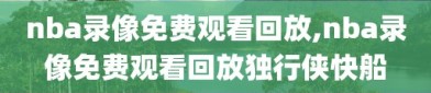 nba录像免费观看回放,nba录像免费观看回放独行侠快船