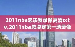 2011nba总决赛录像高清cctv,2011nba总决赛第一场录像