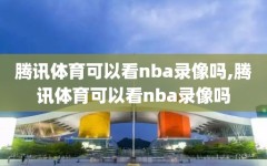 腾讯体育可以看nba录像吗,腾讯体育可以看nba录像吗