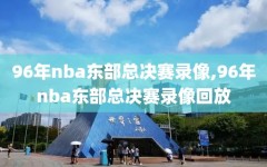 96年nba东部总决赛录像,96年nba东部总决赛录像回放