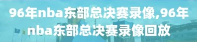 96年nba东部总决赛录像,96年nba东部总决赛录像回放