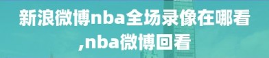 新浪微博nba全场录像在哪看,nba微博回看