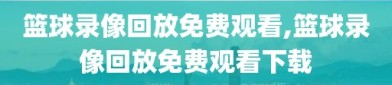 篮球录像回放免费观看,篮球录像回放免费观看下载