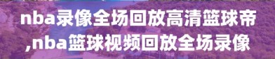 nba录像全场回放高清篮球帝,nba篮球视频回放全场录像