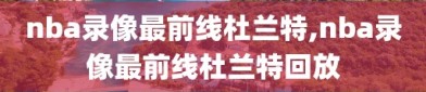 nba录像最前线杜兰特,nba录像最前线杜兰特回放