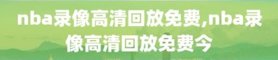 nba录像高清回放免费,nba录像高清回放免费今