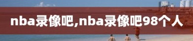 nba录像吧,nba录像吧98个人