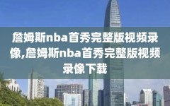 詹姆斯nba首秀完整版视频录像,詹姆斯nba首秀完整版视频录像下载